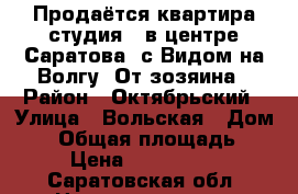 Продаётся квартира студия,  в центре Саратова, с Видом на Волгу. От зозяина › Район ­ Октябрьский › Улица ­ Вольская › Дом ­ 2 › Общая площадь ­ 31 › Цена ­ 1 350 000 - Саратовская обл. Недвижимость » Квартиры продажа   
